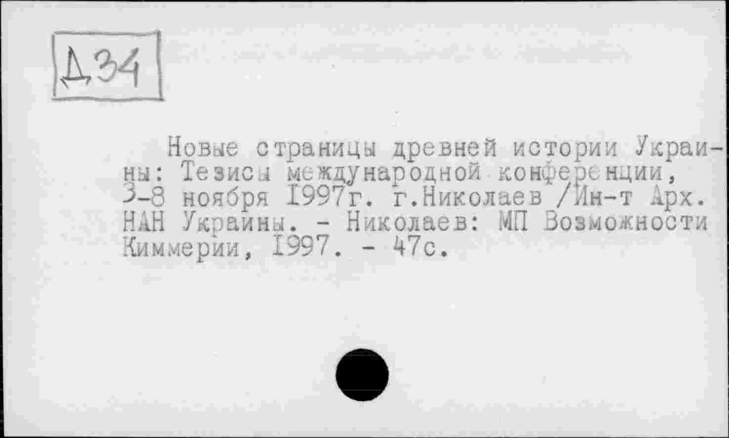 ﻿Новые страницы древней истории Украины: Тезисы международной конференции, 3-8 ноября 1997г. г.Николаев /Ин-т Арх. НАН Украины. - Николаев: МП Возможности Киммерии, 1997. - 47с.